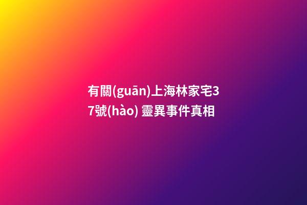 有關(guān)上海林家宅37號(hào) 靈異事件真相